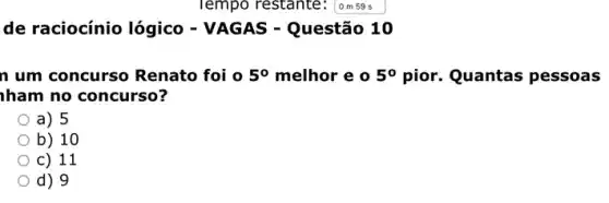 de raciocínio lógico - VAGAS - Questão 10
n um concurso Renato foi o 5^circ  melhor e o 5^circ  pior. Quantas pessoas
ham no concurso?
a) 5
b) 10
c) 11
d) 9