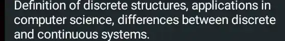 Definition of discrete structures , applications in
computer science differences between discrete
and continuous systems.