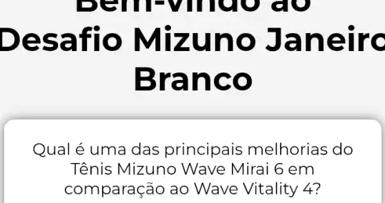 Desafio Mizuno Janeiro
Branco
Qual é uma das principais melhorias do
Tênis Mizuno Wave Mirai 6 em
comparação ao Wave Vitality 4?