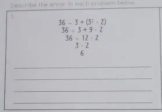 Describe the error in each problem below.
1.
36div 3+(3^2cdot 2)
36div 3+9cdot 2
36div 12cdot 2
__