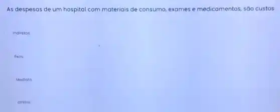 As despesas de um hospital com materiais de consumo, exames e medicamentos, são custos
indiretos
fixos.
Mediato
diretos.