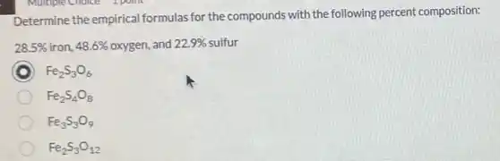 Determine the empirical formulas for the compounds with the following percent composition:
28.5%  iron, 48.6%  oxygen, and 22.9%  2.9% sulfur
Fe_(2)S_(3)O_(6)
Fe_(2)S_(4)O_(8)
Fe_(3)S_(3)O_(9)
Fe_(2)S_(3)O_(12)