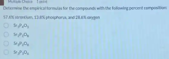 Determine the empirical formulas for the compounds with the following percent composition:
28.6% oxygen
57.6%  strontium, 13.8%  phosphorus, and 28.6% 
Sr_(3)P_(4)O_(5)
Sr_(2)P_(2)O_(8)
Sr_(3)P_(2)O_(8)
Sr_(3)P_(3)O_(6)
Multiple Choice 1 point