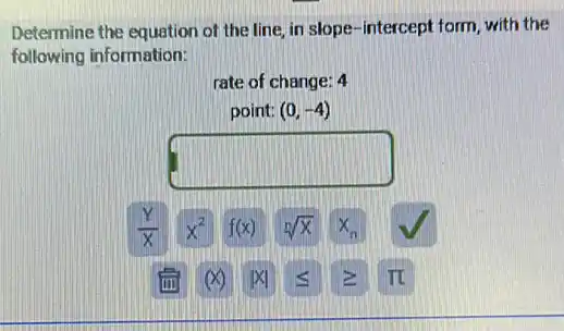 Determine the equation of the line, in slope -intercept form, with the
following information:
rate of change: 4
point: (0,-4)
square