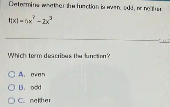 Determine whether the function is even, odd or neither.
f(x)=5x^7-2x^3
Which term describes the function?
A. even
B. odd
C. neither