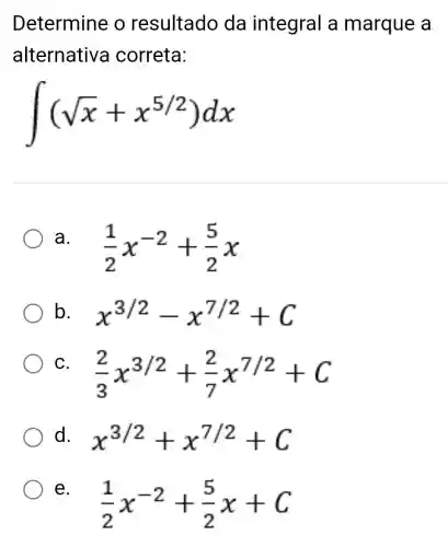 Determine o resultado da integral a marque a
alternativa correta:
int (sqrt (x)+x^5/2)dx
a.
(1)/(2)x^-2+(5)/(2)x
b x^3/2-x^7/2+C
C.
(2)/(3)x^3/2+(2)/(7)x^7/2+C
d. x^3/2+x^7/2+C
e
(1)/(2)x^-2+(5)/(2)x+C