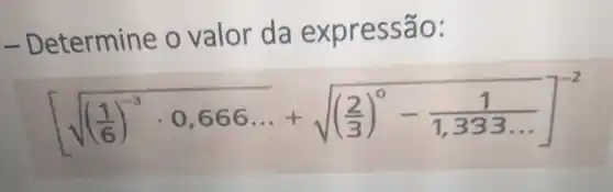 - Determine o valor da expressão:
[sqrt (((1)/(6))^-3cdot 0,666ldots )+sqrt (((2)/(3))^0-(1)/(1,333ldots ))]^-2