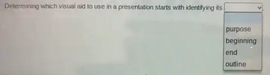 Determining which visual aid to use in a presentation starts with identifying its
square 
purpose
beginning
end