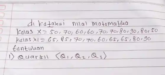 di ketahui nilal matematilia
kalas x=50,70,60,60,60,70,70,80,90,80,50 
kalas x 1=65,85,70,70,60,65,65,80,90 
tentukan
1) Quartil langle Q_(1), Q_(2), Q_(3)rangle