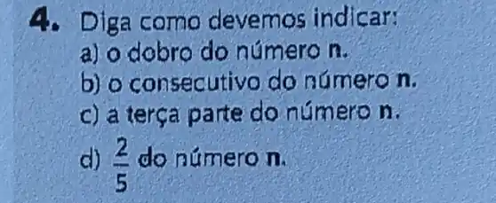 Diga como devemos indicar
a) o dobro do numero n.
b) o consecutive do número n.
c) a terça parte do número n.
d) (2)/(5) do número n.