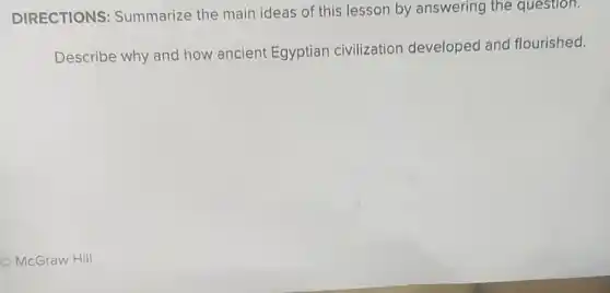 DIRECTIONS : Summarize the main ideas of this lesson by answering the question.
Describe why and how ancient Egyptiar civilization developed and flourished.
C McGraw Hill