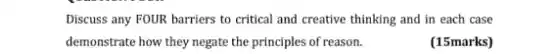 Discuss any FOUR barriers to critical and creative thinking and in each case
demonstrate how they negate the principles of reason.
(15marks)