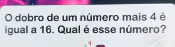 dobro de um número mais 4 é
igual a 16. Qual é esse número?