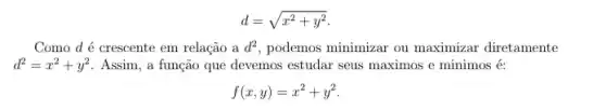 d=sqrt (x^2+y^2)
Como d é crescente em relação a d^2 podemos minimizar ou maximizar diretamente
d^2=x^2+y^2 Assim, a função que devemos estudar seus maximos e minimos é:
f(x,y)=x^2+y^2