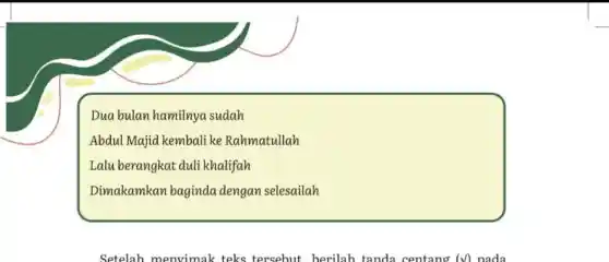 Dua bulan hamilnya sudah
Abdul Majid kembali ke Rahmatullah
Lalu berangkat duli khalifah
Dimakamkan baginda dengan selesailah
Setelah menvimak teks tersebut berilah tanda centano (surd ) nada