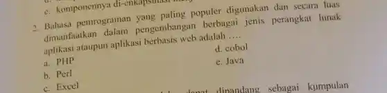 e. komponenny a di-enkapsulant
2. Bahasa pemrograman yang paling populer digunakan dan secara luas
dimanfaatkan dalam pengembangar berbagai jenis perangkat lunak
aplikasi ataupun aplikasi berbasis web adalah __
a. PHP
d. cobol
b. Perl
e. Java
c. Excel