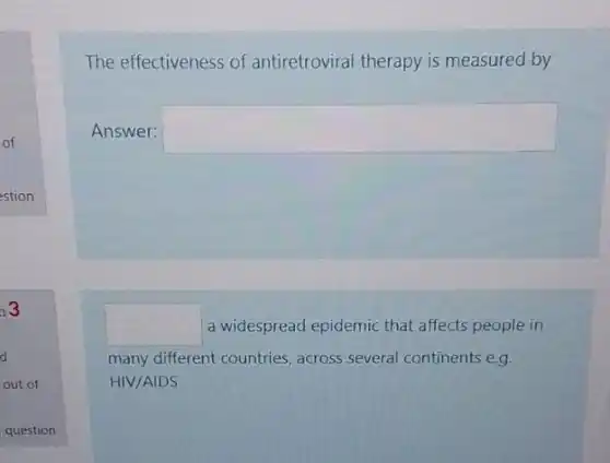 The effectiveness of antiretroviral therapy is measured by
Answer: square 
square  a widespread epidemic that affects people in
many different countries across several continents egg.
HIV/AIDS