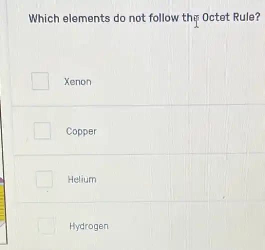 Which elements do not follow ther Octet Rule?
Xenon
Copper
Helium
Hydrogen