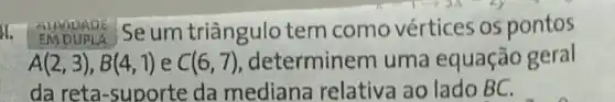 EM DUPLA Se um triângulc tem como vértices os pontos
A(2,3),B(4,1) e C(6,7) determinem uma equação geral
da reta-suporte da mediana relativa ao lado BC.