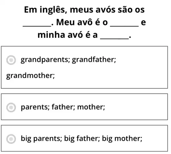 Em inglês , meus avós são 0s
__ . Meu avô é o __ e
minha avó é a __
grandparents;grandfather;
grandmother;
parents ; father; mother;
big parents; big father; big mother;