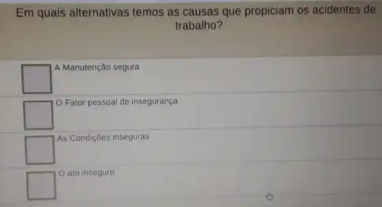 Em quais alternativas temos as causas que propiciam os acidentes de
trabalho?
square 
A Manutenção segura
square 
Fator pessoal de insegurança
square 
As Condições inseguras
square 
ato inseguro