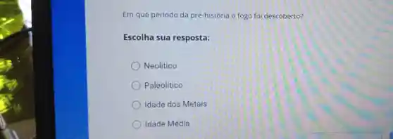 Em que período da pré-história o fogo foi descoberto?
Escolha sua resposta:
Neolítico
Paleolítico
Idade dos Metais
Idade Média