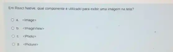 Em React Native, qual componente é utilizado para exibir uma imagem na tela?
a. <Image>
b. <ImageView>
c. <Photo>
d. <Picture>