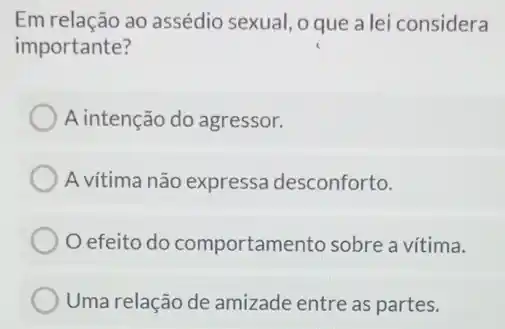 Em relação ao assédio sexual, o que a lei considera
importante?
A intenção do agressor.
A vitima não expressa desconforto.
efeito do comportamento sobre a vítima.
Uma relação de amizade entre as partes.