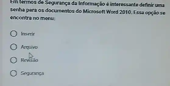 Em termos de Seguranç:da Informação é interessante definir uma
senha para os documentos do Microsoft Word 2010. Essa opção se
encontra no menu:
Inserir
Arquivo
Revisão
Segurança