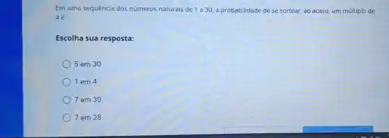 Em uma sequência dos números naturais de 1 a 30, a probabilidade de se sortear, ao acaso, um múltiplc de
4 é:
Escolha sua resposta:
5 em 30
1 em 4
7 em 30.
7 em 28.