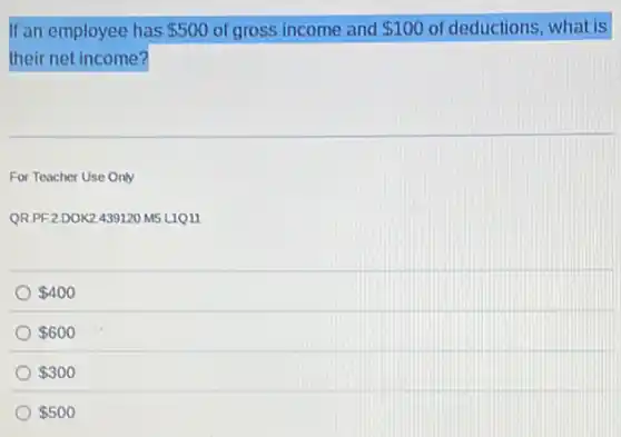 If an employee has 500 of gross income and 100 of deductions, what is
their net income?
For Teacher Use Only
QR.PF2.DOK2.439120.MS LIQ11
 400
 600
 300
 500