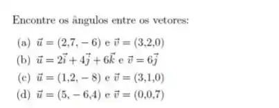 Encontre os ângulos entre os vetores:
(a) overrightarrow (u)=(2,7,-6) e overrightarrow (v)=(3,2,0)
(b) overrightarrow (u)=2overrightarrow (i)+4overrightarrow (j)+6overrightarrow (k) e overrightarrow (v)=6overrightarrow (j)
(c) overrightarrow (u)=(1,2,-8) e overrightarrow (v)=(3,1,0)
(d) overrightarrow (u)=(5,-6,4) e overrightarrow (v)=(0,0,7)