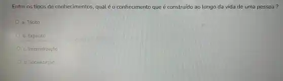 Entre os tip os de co nhe conhe cimento que é co nstr ido ao l ngo da vide de um a pessoa?
a. Tácito
b. Explícito
c. Internalização
d Socialização