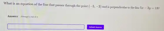 What is an equation of the line that passes through the point
(-5,-3) and is perpendicular to the line 5x-3y=18
Answer Attempt 1 out of 2
square