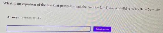 What is an equation of the line that passes through the point
(-5,-7) and is parallel to the line 3x-5y=10
Answer Attemptiout of
square