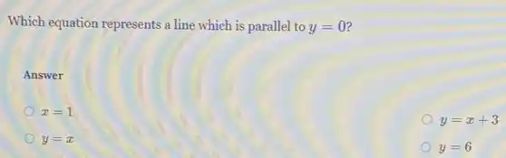 Which equation represents a line which is parallel to y=0
Answer
x=1
y=x+3
y=x
y=6