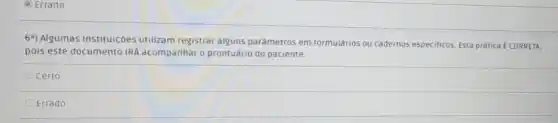 () Errado
6-) Algumas instituiçōes utilizam registrar alguns parámetros em formulários ou cadernos especificos Esta prática E CORRETA,
pois este documento IR acompanhar o prontuário do paciente.
Ocerto
Errado