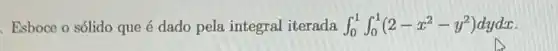 Esboce o sólido que é dado pela integral iterada int _(0)^1int _(0)^1(2-x^2-y^2)dydx