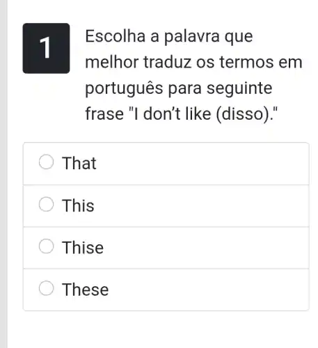 Escolha a palavra que
melhor traduz : os termos em
português para seguinte
frase "I don't like (disso)."
That
This
Thise
These