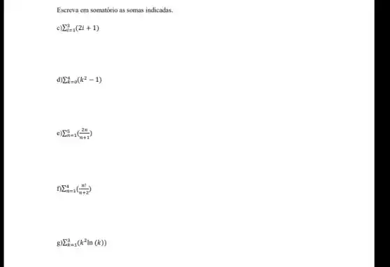 Escreva em somatório as somas indicadas.
C sum _(i=1)^3(2i+1)
d) sum _(k=0)^4(k^2-1)
e) sum _(n=1)^5((2n)/(n+1))
f) sum _(n=1)^4((n!)/(n+2))
g sum _(k=1)^3(k^2ln(k))