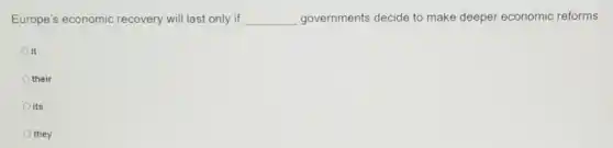 Europe's economic recovery will last only if __ governments decide to make deeper economic reforms
Oit
their
its
they
