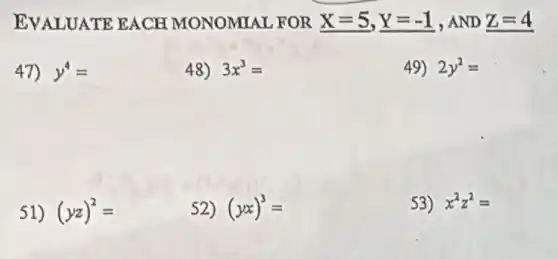 EVALUATE EACH MONOMIAL FOR X=5,Y=-1 , AND underline (z)=4
47) y^4=
48) 3x^3=
49) 2y^2=
51) (yz)^2=
52) (yx)^3=
53) x^2z^2=