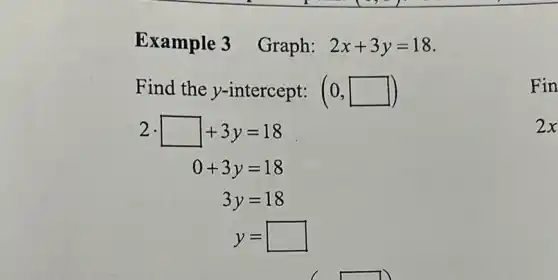 Example 3 Graph: 2x+3y=18
Find the y-intercept: (0,square )
2cdot square +3y=18
0+3y=18
3y=18
y= square 
Fin
2x