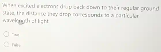 When excited electrons drop back down to their regular ground
state, the distance they drop corresponds to a particular
wavelength of light
True
False