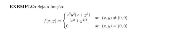 EXEMPLO : Seja a função
f(x,y)= ) (x^5y^2(x+y^4))/([x^2)+y^(2]^3)&se&(x,y)neq langle 0,0) 0&se&(x,y)=langle 0,0)