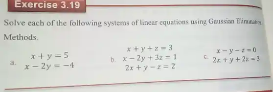 Exercise 3.19
Solve each of the following systems of linear equations using Gaussian Elimination
Methods.
x+y=5
a.
x-2y=-4
x+y+z=3
b. x-2y+3z=1
2x+y-z=2
x-y-z=0
C.
2x+y+2z=3