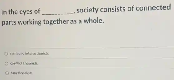 In the eyes of __
society consists of connected
parts working together as a whole.
symbolic interactionists
conflict theorists
functionalists