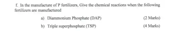 f. In the manufacture of P fertilizers, Give the chemical reactions when the following
fertilizers are manufactured
a) Diammonium Phosphate (DAP)
(2 Marks)
b) Triple superphosphate (TSP)
(4 Marks)