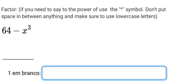 Factor: (if you need to say to the power of use the "A"symbol. Don't put
space in between anything and make sure to use lowercase letters)
64-x^3
__
1 em branco: square