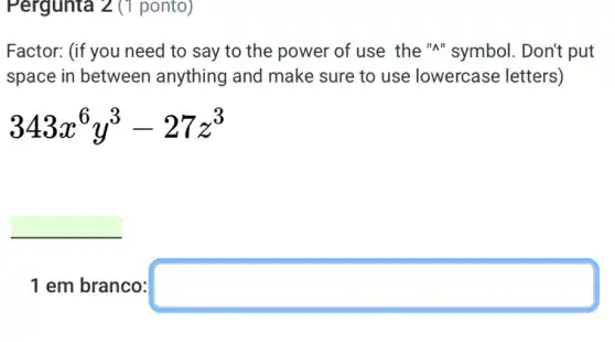 Factor: (if you need to say to the power of use the "A"symbol. Don't put
space in between anything and make sure to use lowercase letters)
343x^6y^3-27z^3
square 
1 em branco: square